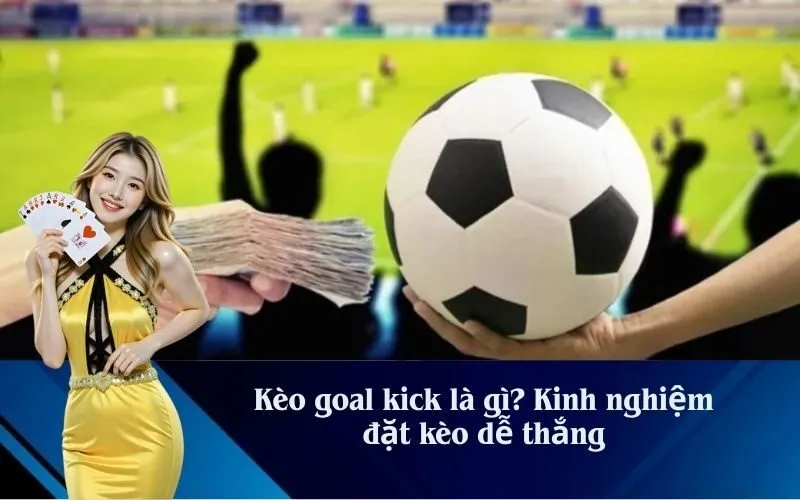 Kèo goal kick là gì? Kinh nghiệm đặt kèo dễ thắng