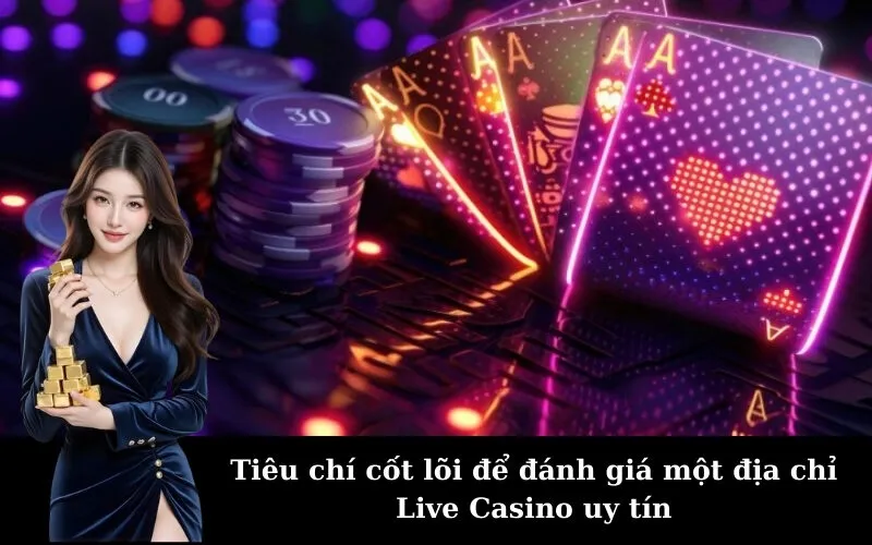 Tiêu chí cốt lõi để đánh giá một địa chỉ Live Casino uy tín