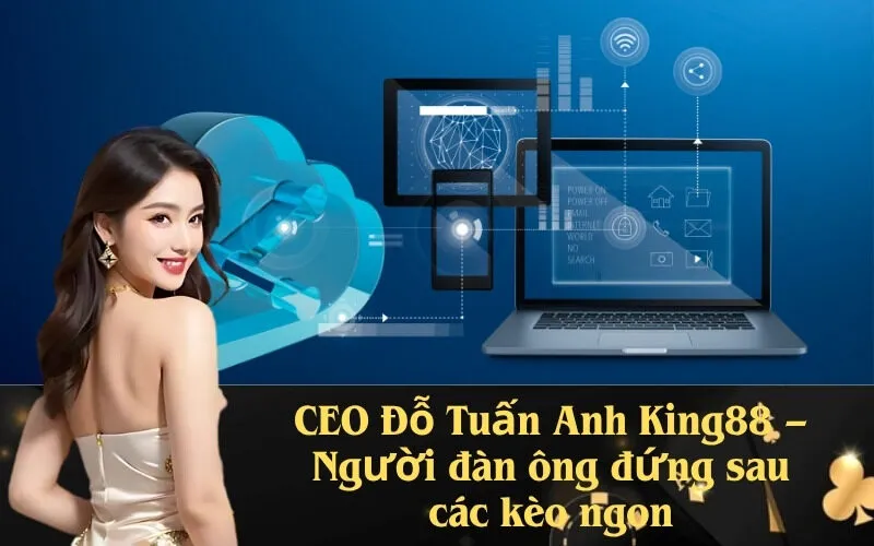 CEO Đỗ Tuấn Anh King88 – Người đàn ông đứng sau các kèo ngon