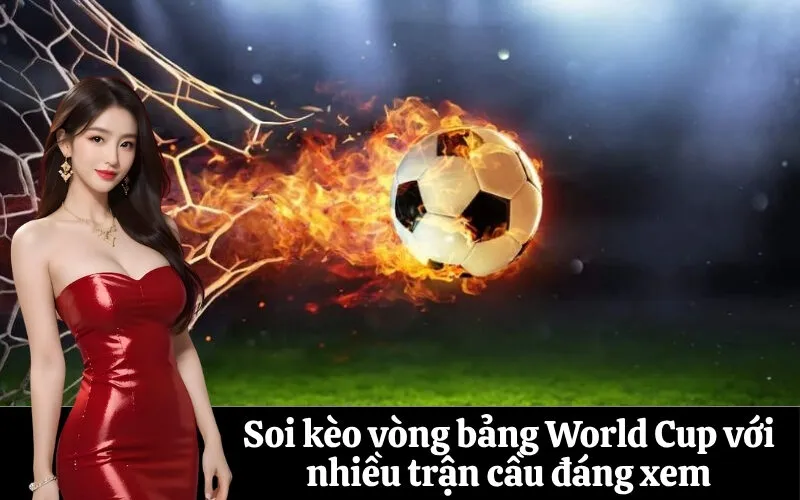 Soi kèo vòng bảng World Cup với nhiều trận cầu đáng xem